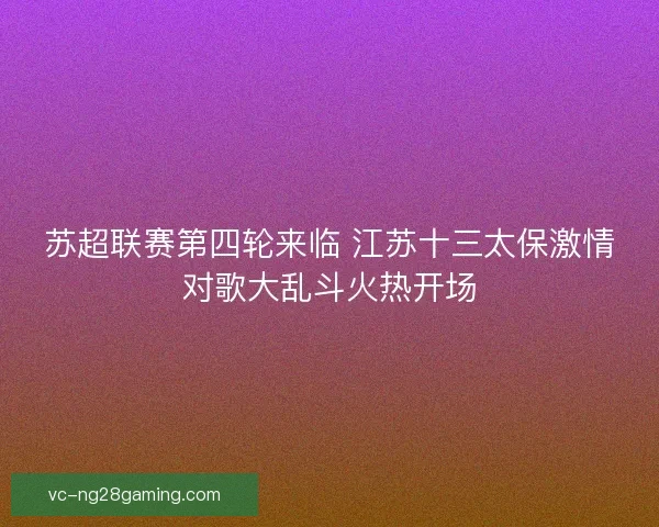 苏超联赛第四轮来临 江苏十三太保激情对歌大乱斗火热开场 苏超联赛第四轮来临 江苏十三太保激情对歌大乱斗火热开场