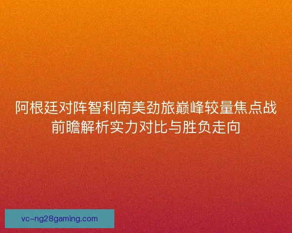 阿根廷对阵智利南美劲旅巅峰较量焦点战前瞻解析实力对比与胜负走向 阿根廷对阵智利南美劲旅巅峰较量焦点战前瞻解析实力对比与胜负走向