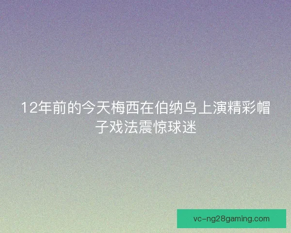 12年前的今天梅西在伯纳乌上演精彩帽子戏法震惊球迷 12年前的今天梅西在伯纳乌上演精彩帽子戏法震惊球迷