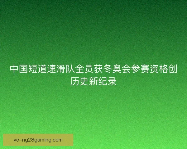 中国短道速滑队全员获冬奥会参赛资格创历史新纪录 中国短道速滑队全员获冬奥会参赛资格创历史新纪录