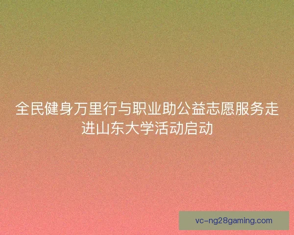 全民健身万里行与职业助公益志愿服务走进山东大学活动启动 全民健身万里行与职业助公益志愿服务走进山东大学活动启动
