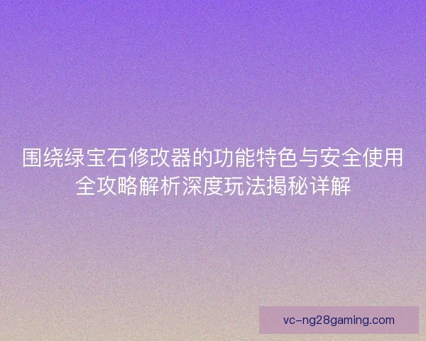 围绕绿宝石修改器的功能特色与安全使用全攻略解析深度玩法揭秘详解 围绕绿宝石修改器的功能特色与安全使用全攻略解析深度玩法揭秘详解