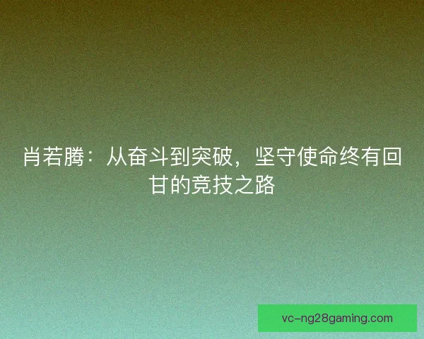 肖若腾:从奋斗到突破,坚守使命终有回甘的竞技之路 肖若腾:从奋斗到突破,坚守使命终有回甘的竞技之路