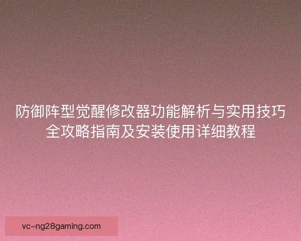防御阵型觉醒修改器功能解析与实用技巧全攻略指南及安装使用详细教程 防御阵型觉醒修改器功能解析与实用技巧全攻略指南及安装使用详细教程