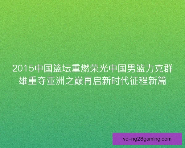 2015中国篮坛重燃荣光中国男篮力克群雄重夺亚洲之巅再启新时代征程新篇 2015中国篮坛重燃荣光中国男篮力克群雄重夺亚洲之巅再启新时代征程新篇