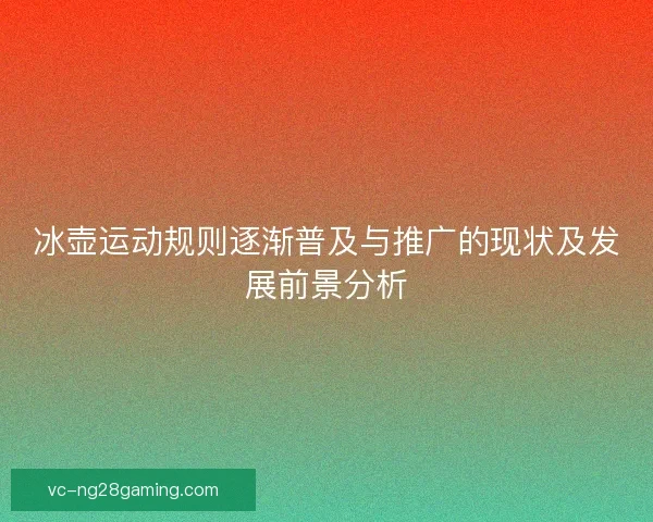 冰壶运动规则逐渐普及与推广的现状及发展前景分析 冰壶运动规则逐渐普及与推广的现状及发展前景分析