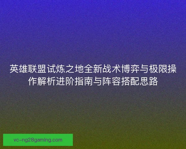 英雄联盟试炼之地全新战术博弈与极限操作解析进阶指南与阵容搭配思路 英雄联盟试炼之地全新战术博弈与极限操作解析进阶指南与阵容搭配思路