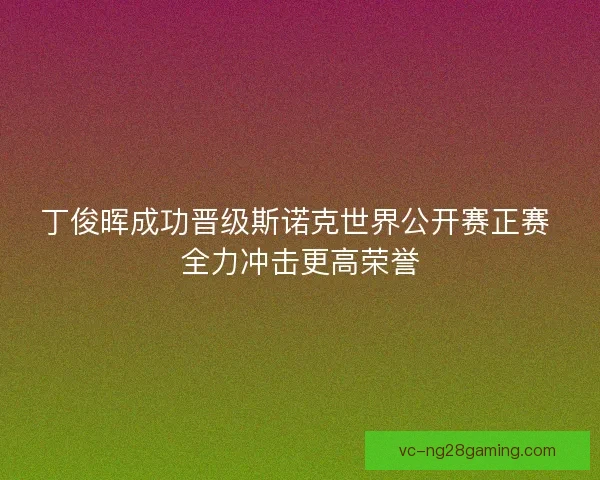 丁俊晖成功晋级斯诺克世界公开赛正赛 全力冲击更高荣誉 丁俊晖成功晋级斯诺克世界公开赛正赛 全力冲击更高荣誉