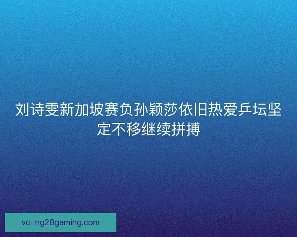 刘诗雯新加坡赛负孙颖莎依旧热爱乒坛坚定不移继续拼搏