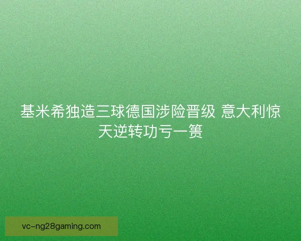 基米希独造三球德国涉险晋级 意大利惊天逆转功亏一篑