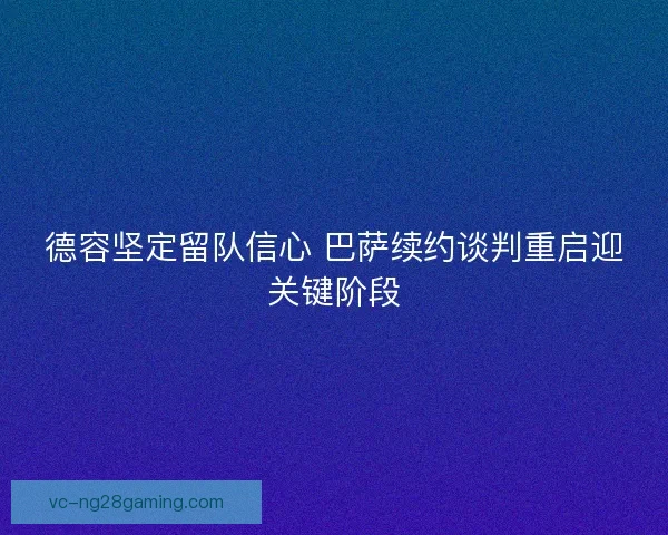 德容坚定留队信心 巴萨续约谈判重启迎关键阶段