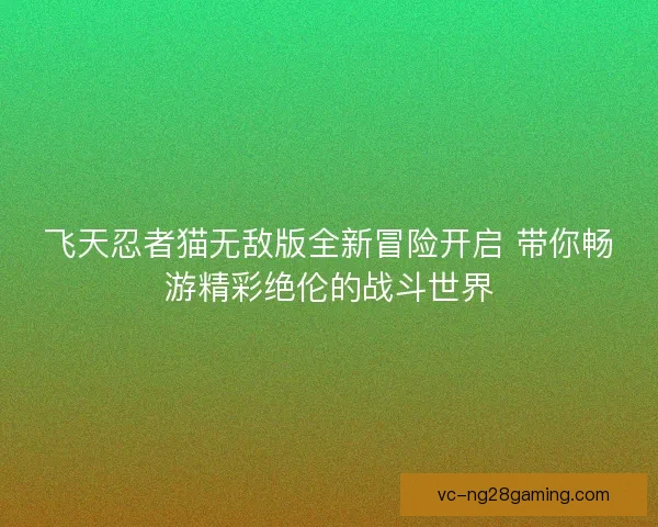 飞天忍者猫无敌版全新冒险开启 带你畅游精彩绝伦的战斗世界