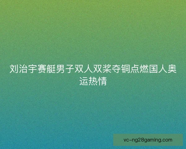 刘治宇赛艇男子双人双桨夺铜点燃国人奥运热情
