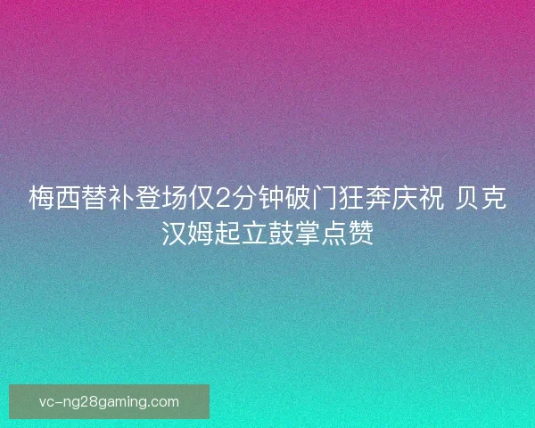 梅西替补登场仅2分钟破门狂奔庆祝 贝克汉姆起立鼓掌点赞