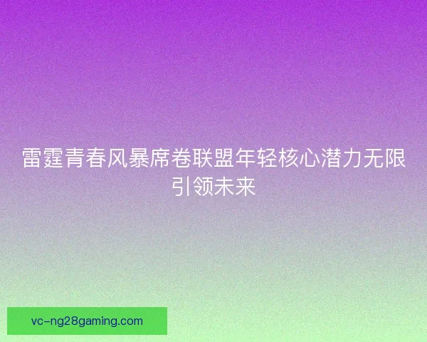雷霆青春风暴席卷联盟年轻核心潜力无限引领未来 雷霆青春风暴席卷联盟年轻核心潜力无限引领未来