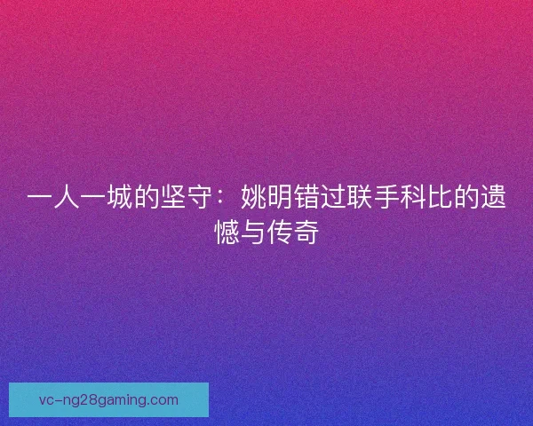 一人一城的坚守：姚明错过联手科比的遗憾与传奇